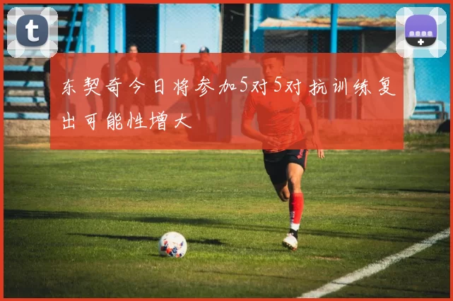 东契奇今日将参加5对5对抗训练复出可能性增大