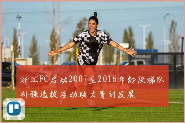 浙江FC启动2007至2016年龄段梯队补强选拔活动助力青训发展