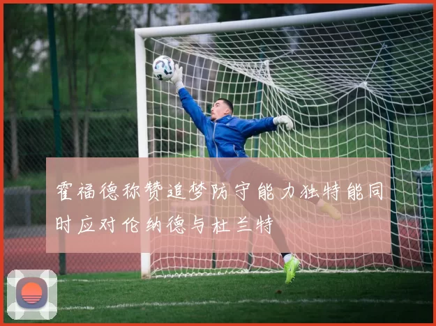 霍福德称赞追梦防守能力独特能同时应对伦纳德与杜兰特
