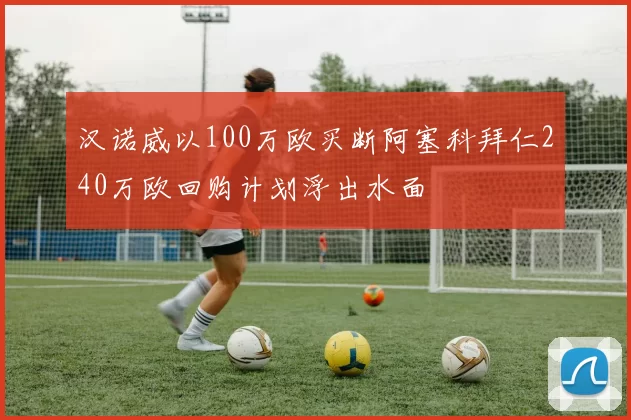 汉诺威以100万欧买断阿塞科拜仁240万欧回购计划浮出水面