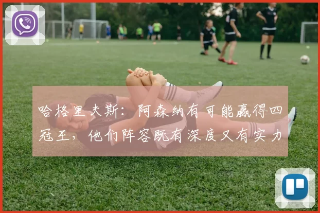 哈格里夫斯：阿森纳有可能赢得四冠王，他们阵容既有深度又有实力