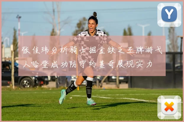 张佳玮分析骑士掘金缺乏王牌游弋人哈登成功防守约基奇展现实力