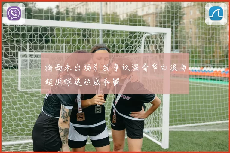 梅西未出场引发争议温哥华白浪与起诉球迷达成和解