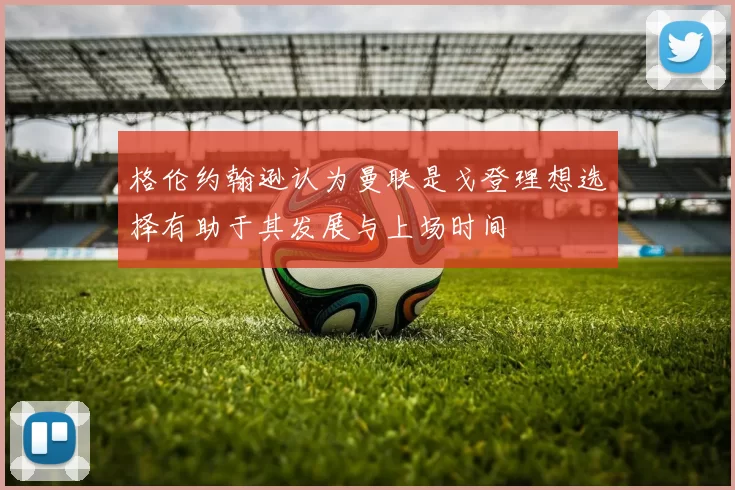 格伦约翰逊认为曼联是戈登理想选择有助于其发展与上场时间