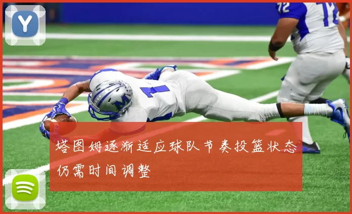 塔图姆逐渐适应球队节奏投篮状态仍需时间调整