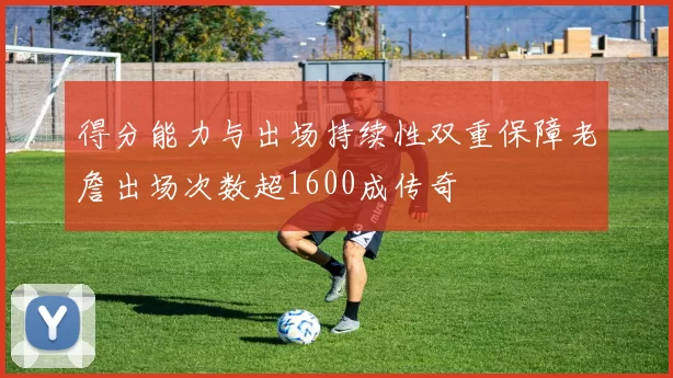 得分能力与出场持续性双重保障老詹出场次数超1600成传奇