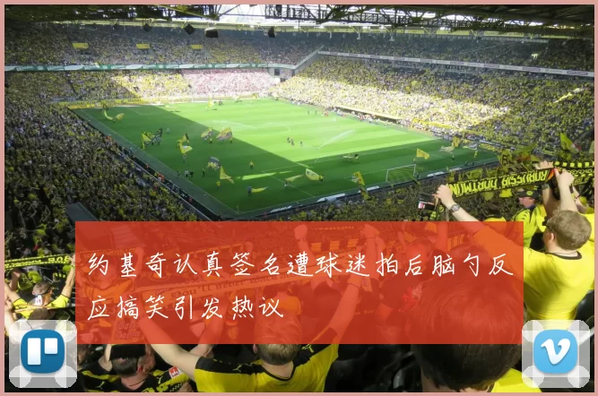 约基奇认真签名遭球迷拍后脑勺反应搞笑引发热议