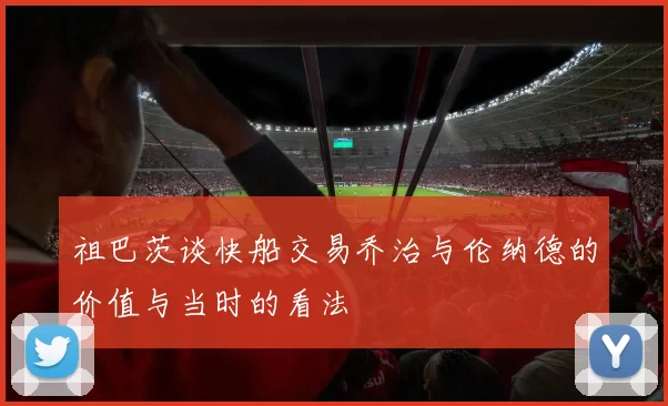 祖巴茨谈快船交易乔治与伦纳德的价值与当时的看法