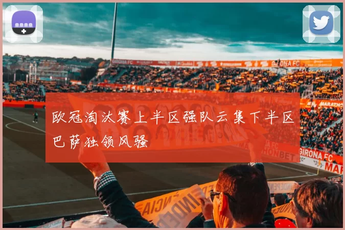 欧冠淘汰赛上半区强队云集下半区巴萨独领风骚