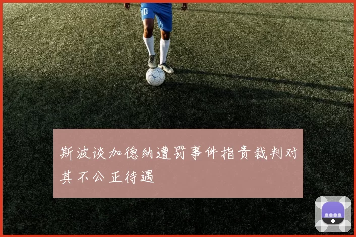 斯波谈加德纳遭罚事件指责裁判对其不公正待遇