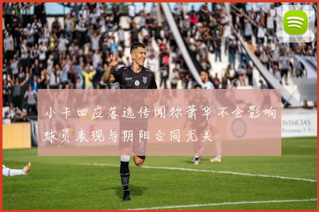小卡回应落选传闻称萧华不会影响球员表现与阴阳合同无关