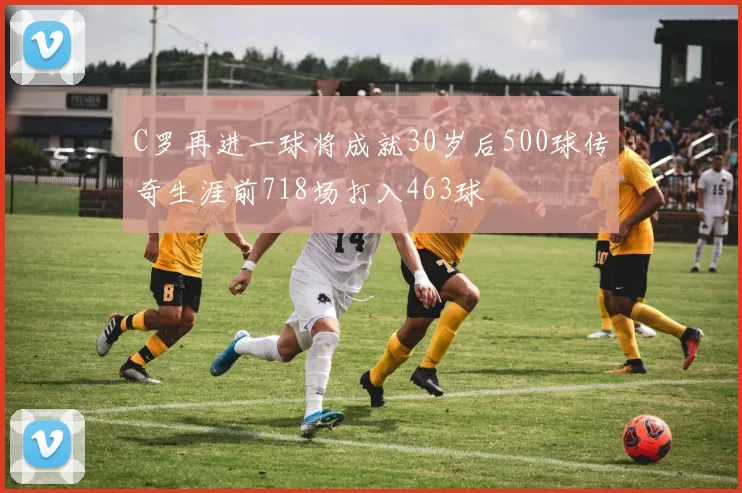 C罗再进一球将成就30岁后500球传奇生涯前718场打入463球