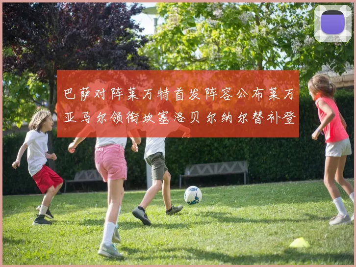 巴萨对阵莱万特首发阵容公布莱万亚马尔领衔坎塞洛贝尔纳尔替补登场