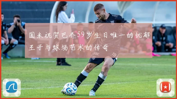 国米祝贺巴乔59岁生日唯一的忧郁王子与球场艺术的传奇