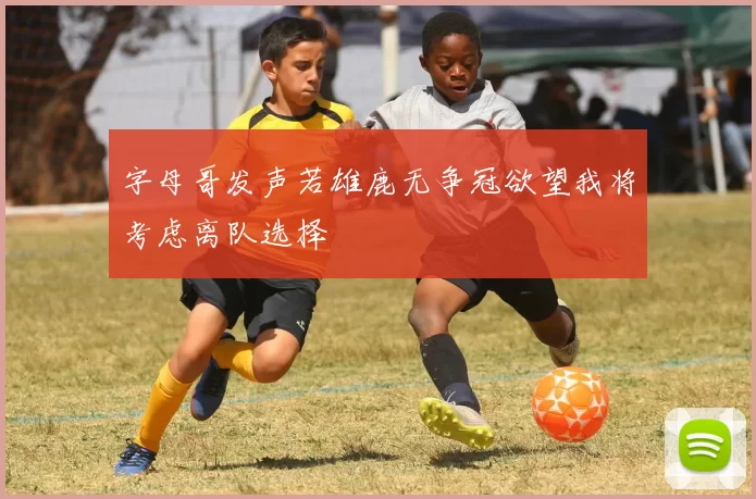 字母哥发声若雄鹿无争冠欲望我将考虑离队选择