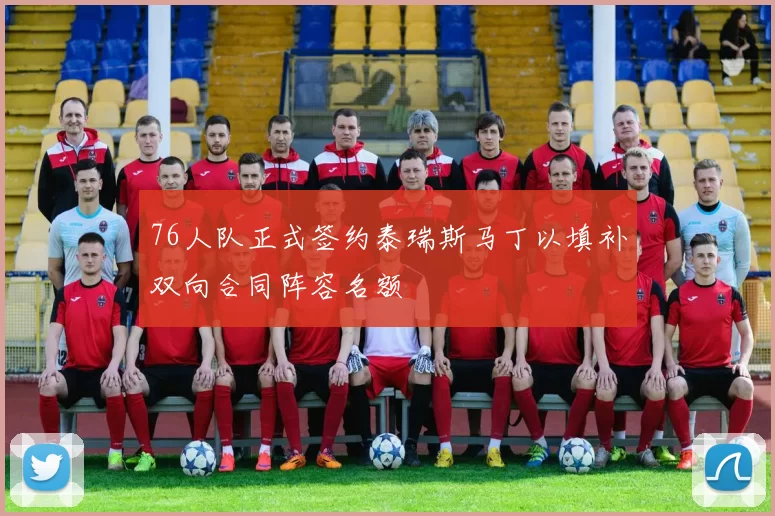 76人队正式签约泰瑞斯马丁以填补双向合同阵容名额