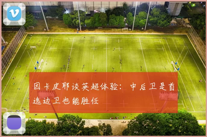 因卡皮耶谈英超体验：中后卫是首选边卫也能胜任