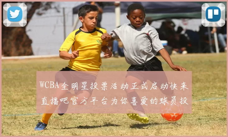 WCBA全明星投票活动正式启动快来直播吧官方平台为你喜爱的球员投票吧