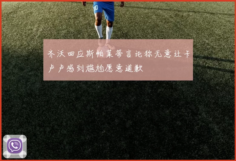 齐沃回应斯帕莱蒂言论称无意让卡卢卢感到尴尬愿意道歉