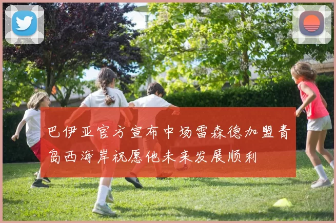 巴伊亚官方宣布中场雷森德加盟青岛西海岸祝愿他未来发展顺利