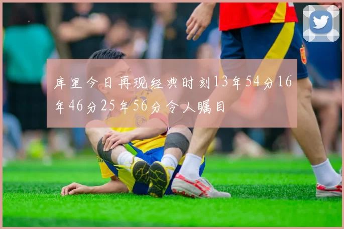 库里今日再现经典时刻13年54分16年46分25年56分令人瞩目