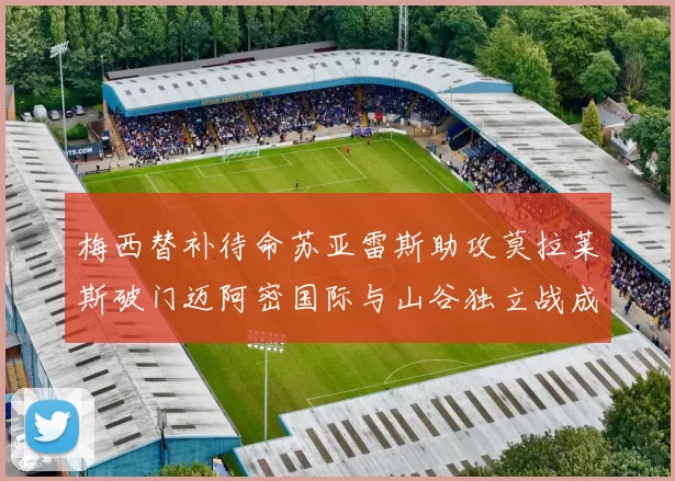 梅西替补待命苏亚雷斯助攻莫拉莱斯破门迈阿密国际与山谷独立战成平局