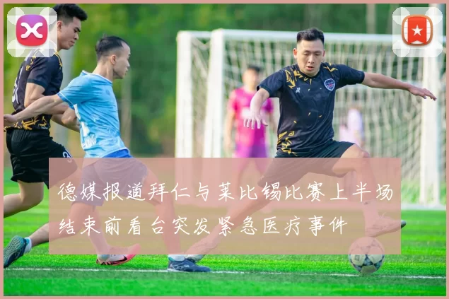 德媒报道拜仁与莱比锡比赛上半场结束前看台突发紧急医疗事件