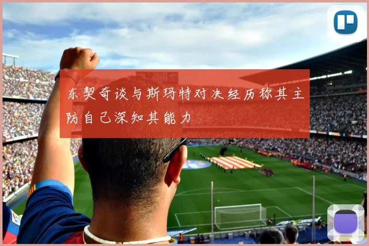 东契奇谈与斯玛特对决经历称其主防自己深知其能力