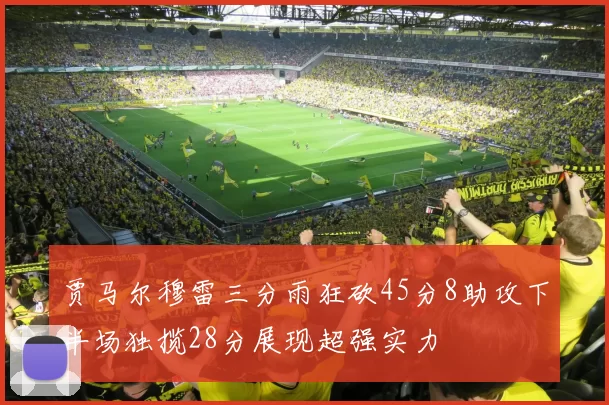 贾马尔穆雷三分雨狂砍45分8助攻下半场独揽28分展现超强实力