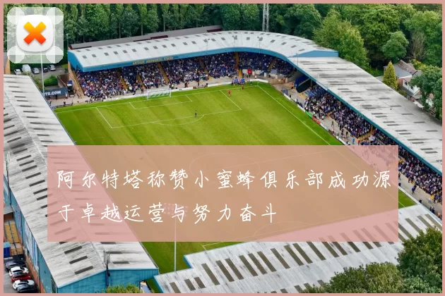 阿尔特塔称赞小蜜蜂俱乐部成功源于卓越运营与努力奋斗
