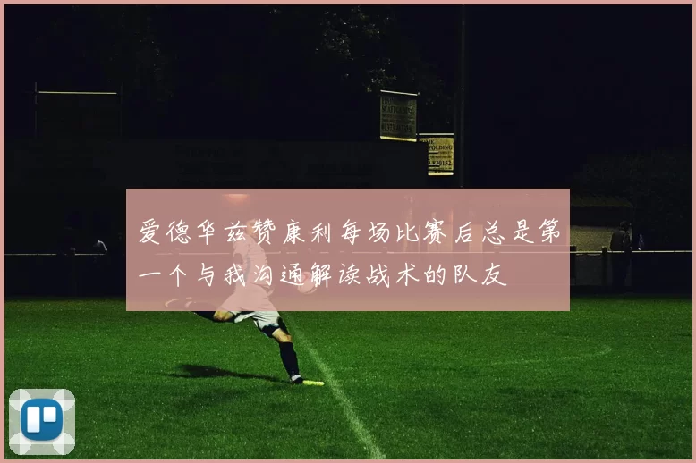爱德华兹赞康利每场比赛后总是第一个与我沟通解读战术的队友