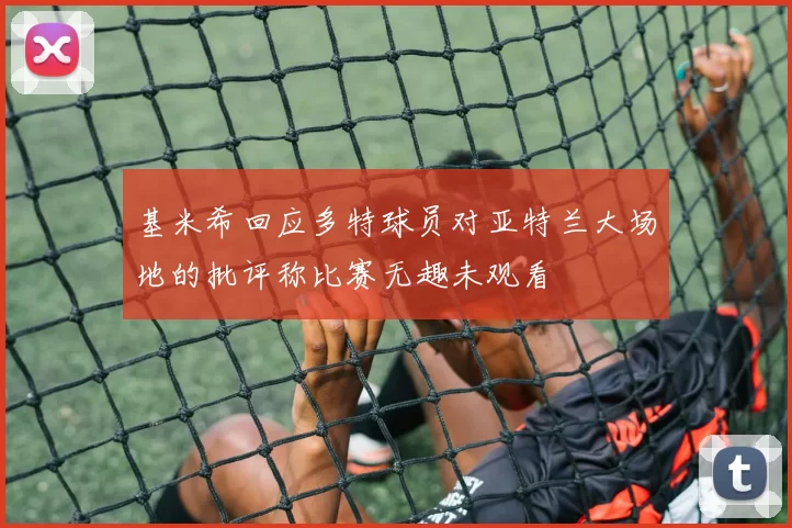 基米希回应多特球员对亚特兰大场地的批评称比赛无趣未观看