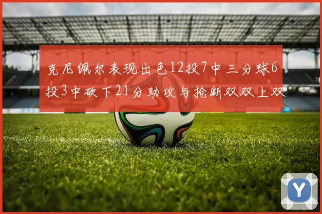 克尼佩尔表现出色12投7中三分球6投3中砍下21分助攻与抢断双双上双