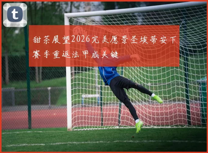 甜茶展望2026完美愿景圣埃蒂安下赛季重返法甲成关键